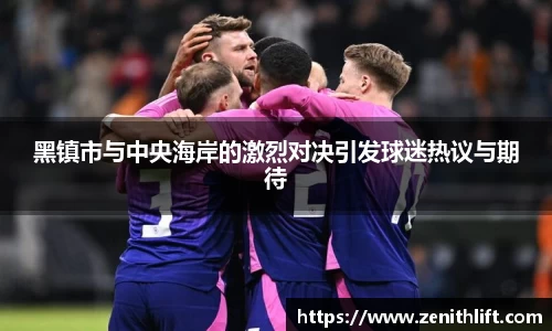 黑镇市与中央海岸的激烈对决引发球迷热议与期待