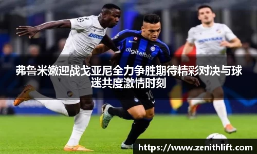 弗鲁米嫩迎战戈亚尼全力争胜期待精彩对决与球迷共度激情时刻